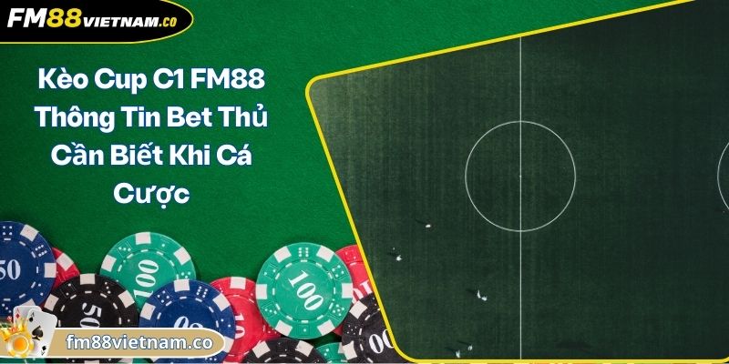 Kèo Cup C1 FM88 Thông Tin Bet Thủ Cần Biết Khi Cá Cược