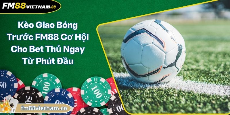 Kèo Giao Bóng Trước FM88 Cơ Hội Cho Bet Thủ Ngay Từ Phút Đầu