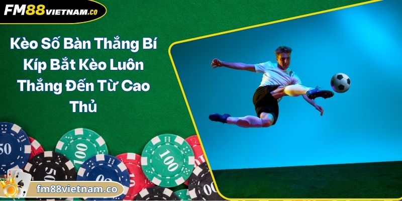 Kèo Số Bàn Thắng Bí Kíp Bắt Kèo Luôn Thắng Đến Từ Cao Thủ