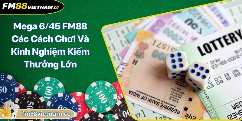 Mega 6/45 FM88 Các Cách Chơi Và Kinh Nghiệm Kiếm Thưởng Lớn