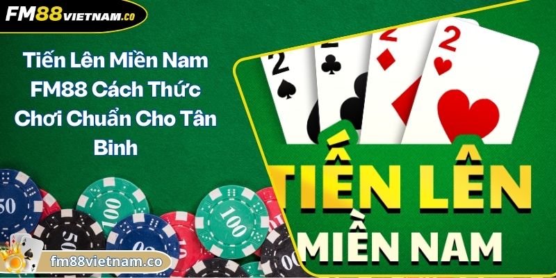 Tiến Lên Miền Nam FM88 Cách Thức Chơi Chuẩn Cho Tân Binh