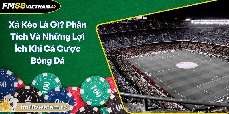 Xả Kèo Là Gì? Phân Tích Và Những Lợi Ích Khi Cá Cược Bóng Đá
